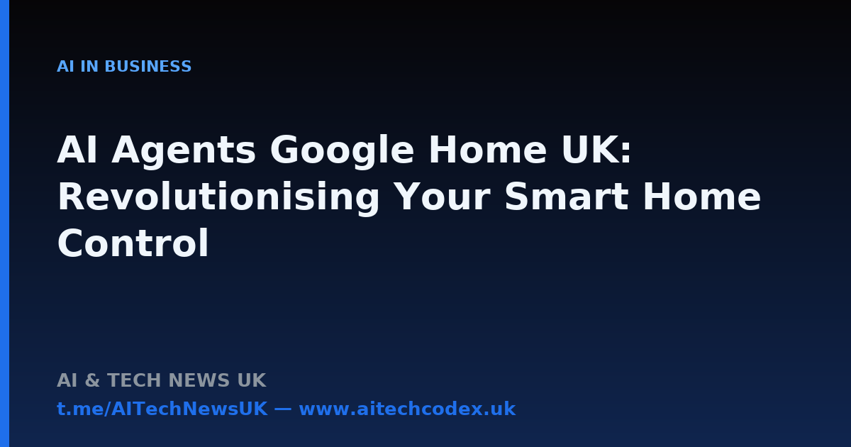 AI Agents Google Home UK: Revolutionising Your Smart Home Control