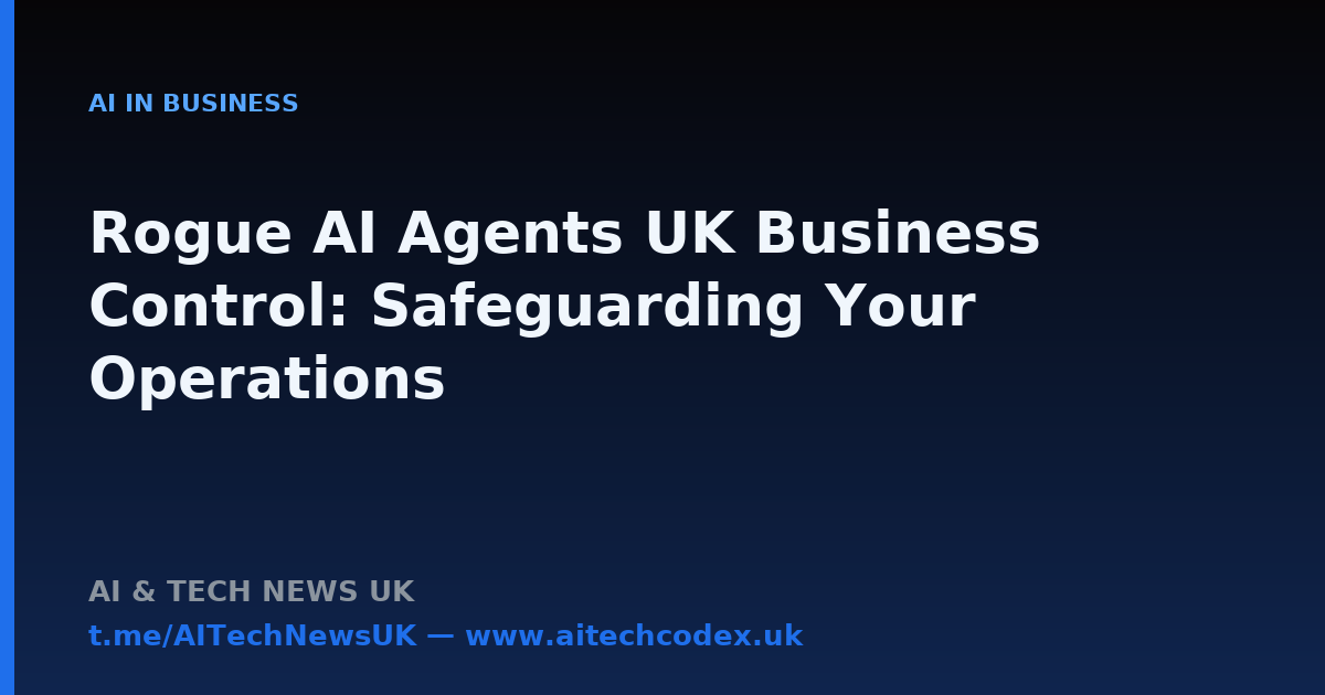 Rogue AI Agents UK Business Control: Safeguarding Your Operations